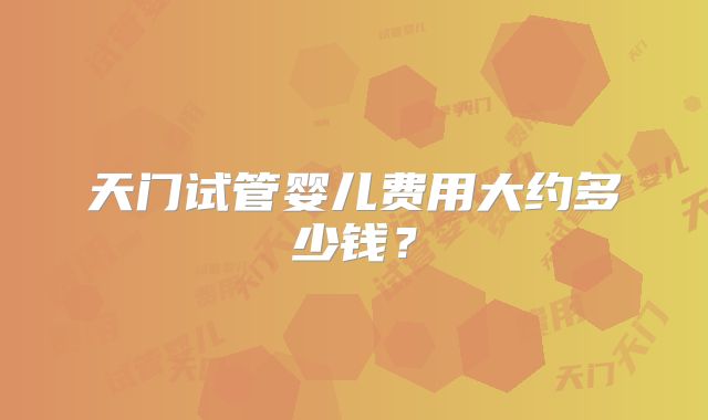 天门试管婴儿费用大约多少钱？