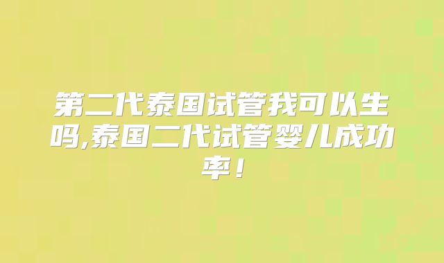 第二代泰国试管我可以生吗,泰国二代试管婴儿成功率！