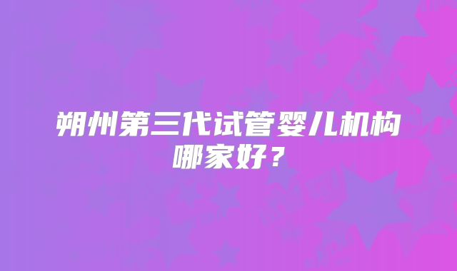 朔州第三代试管婴儿机构哪家好？