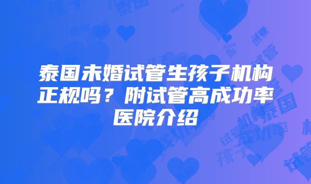 泰国未婚试管生孩子机构正规吗?附试管高成功率医院介绍