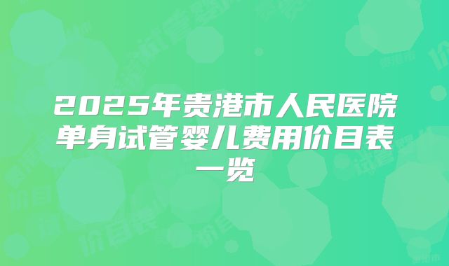 2025年贵港市人民医院单身试管婴儿费用价目表一览