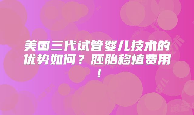 美国三代试管婴儿技术的优势如何?胚胎移植费用!