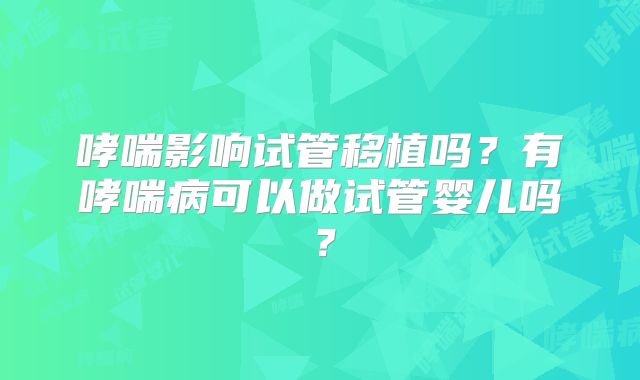 哮喘影响试管移植吗?有哮喘病可以做试管婴儿吗?