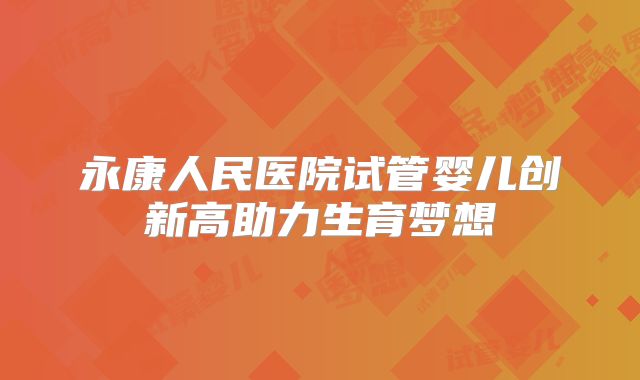永康人民医院试管婴儿创新高助力生育梦想