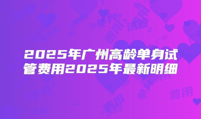 2025年广州高龄单身试管费用2025年最新明细