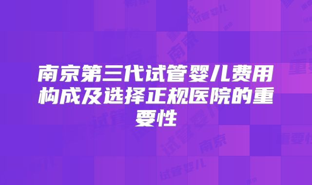 南京第三代试管婴儿费用构成及选择正规医院的重要性