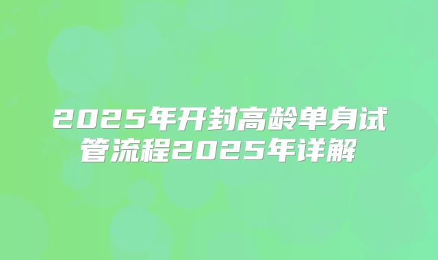 2025年开封高龄单身试管流程2025年详解