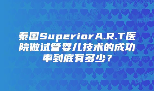 泰国SuperiorA.R.T医院做试管婴儿技术的成功率到底有多少？