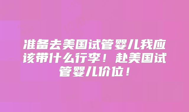 准备去美国试管婴儿我应该带什么行李！赴美国试管婴儿价位！