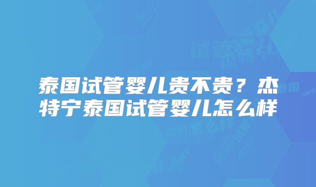 泰国试管婴儿贵不贵？杰特宁泰国试管婴儿怎么样