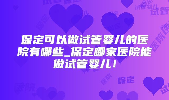 保定可以做试管婴儿的医院有哪些_保定哪家医院能做试管婴儿！