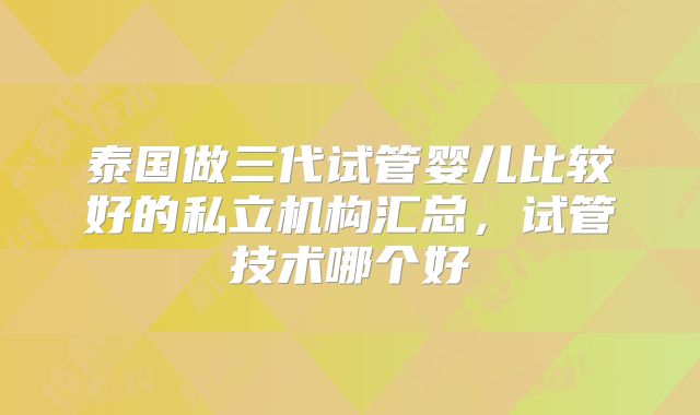 泰国做三代试管婴儿比较好的私立机构汇总，试管技术哪个好