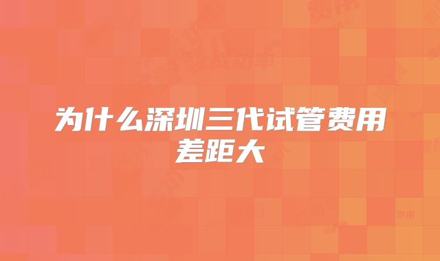 为什么深圳三代试管费用差距大