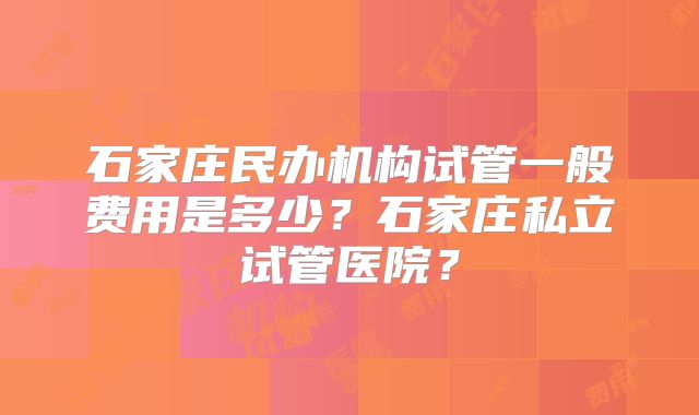 石家庄民办机构试管一般费用是多少？石家庄私立试管医院？
