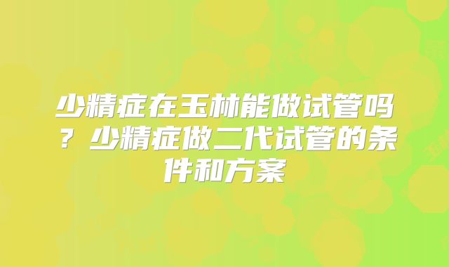 少精症在玉林能做试管吗？少精症做二代试管的条件和方案