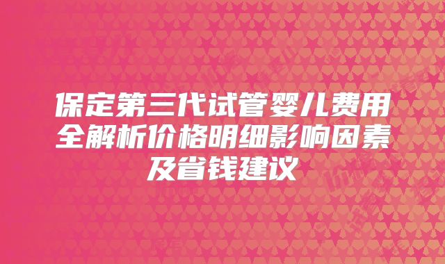 保定第三代试管婴儿费用全解析价格明细影响因素及省钱建议
