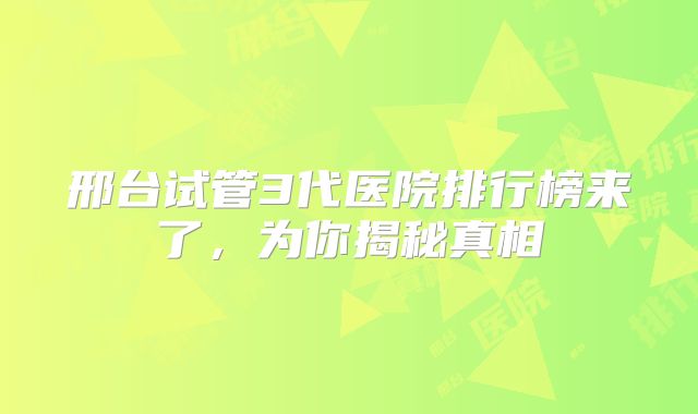 邢台试管3代医院排行榜来了，为你揭秘真相