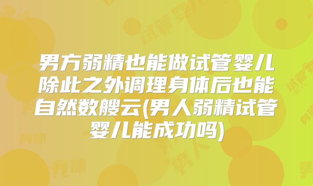 男方弱精也能做试管婴儿除此之外调理身体后也能自然数艘云(男人弱精试管婴儿能成功吗)