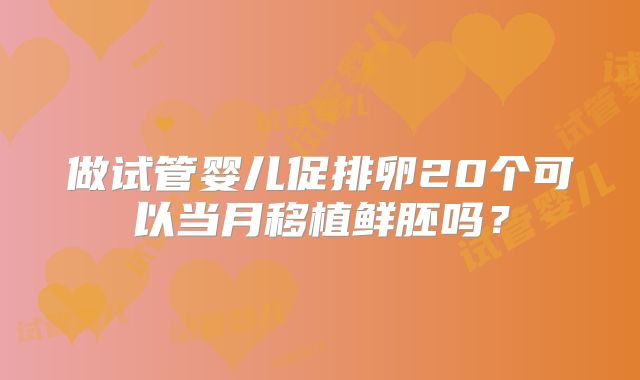 做试管婴儿促排卵20个可以当月移植鲜胚吗？