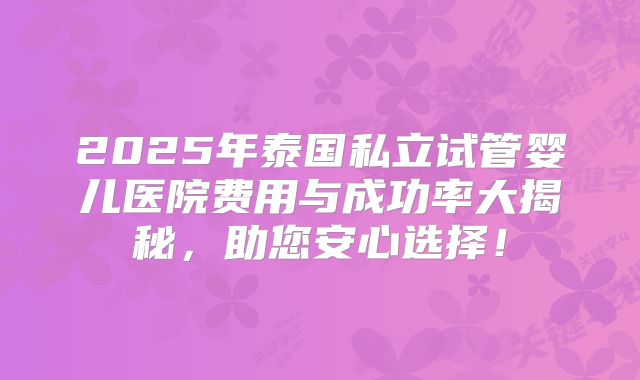 2025年泰国私立试管婴儿医院费用与成功率大揭秘，助您安心选择！