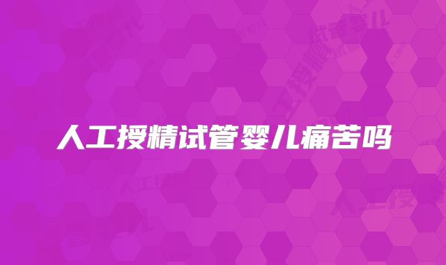 人工授精试管婴儿痛苦吗