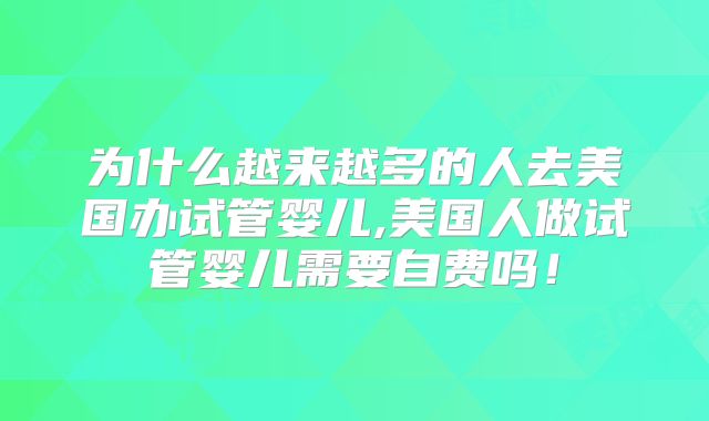 为什么越来越多的人去美国办试管婴儿,美国人做试管婴儿需要自费吗！