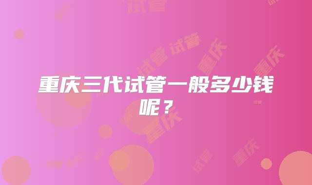 重庆三代试管一般多少钱呢？