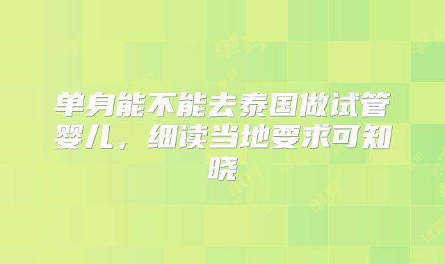 单身能不能去泰国做试管婴儿，细读当地要求可知晓
