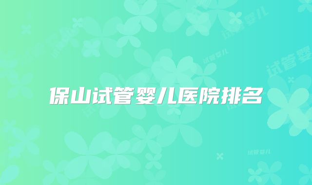 保山试管婴儿医院排名