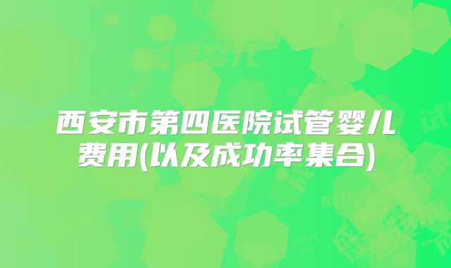 西安市第四医院试管婴儿费用(以及成功率集合)