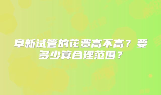 阜新试管的花费高不高？要多少算合理范围？