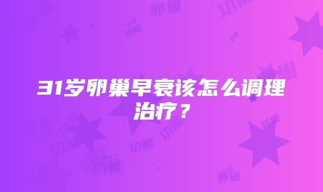 31岁卵巢早衰该怎么调理治疗？