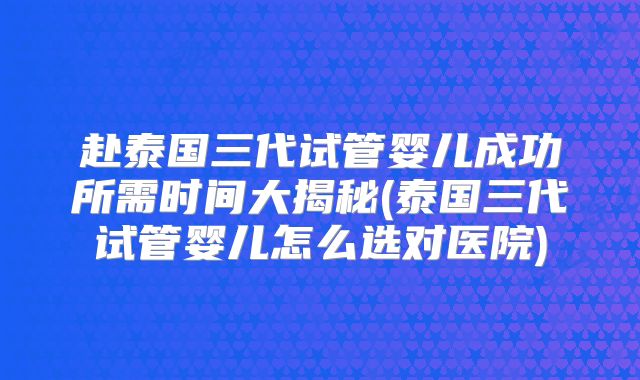 赴泰国三代试管婴儿成功所需时间大揭秘(泰国三代试管婴儿怎么选对医院)