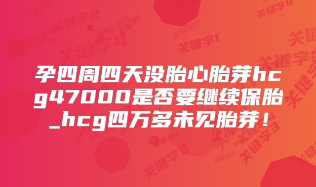 孕四周四天没胎心胎芽hcg47000是否要继续保胎_hcg四万多未见胎芽！
