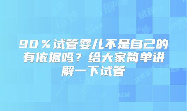 90％试管婴儿不是自己的有依据吗？给大家简单讲解一下试管