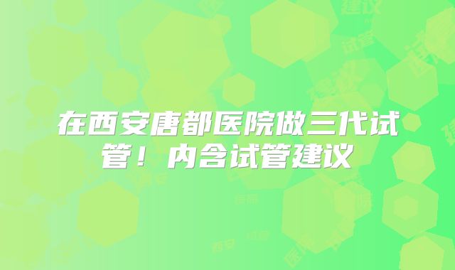 在西安唐都医院做三代试管！内含试管建议