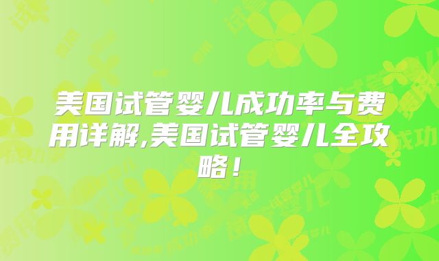 美国试管婴儿成功率与费用详解,美国试管婴儿全攻略!