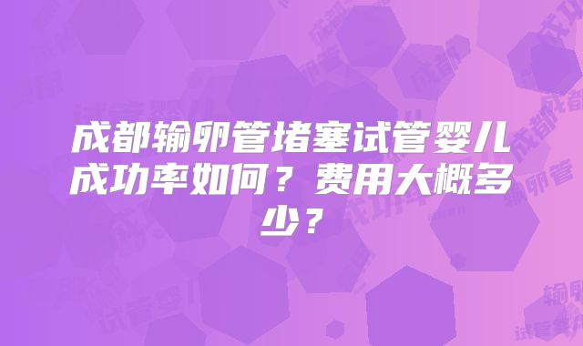 成都输卵管堵塞试管婴儿成功率如何？费用大概多少？