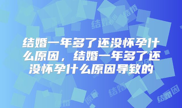 结婚一年多了还没怀孕什么原因，结婚一年多了还没怀孕什么原因导致的