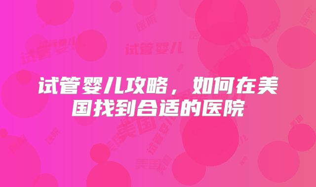 试管婴儿攻略，如何在美国找到合适的医院