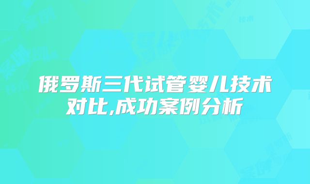 俄罗斯三代试管婴儿技术对比,成功案例分析
