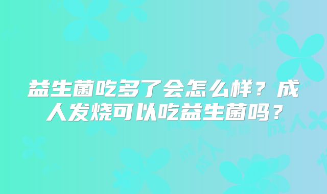 益生菌吃多了会怎么样？成人发烧可以吃益生菌吗？