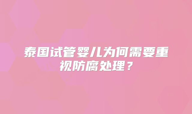 泰国试管婴儿为何需要重视防腐处理？