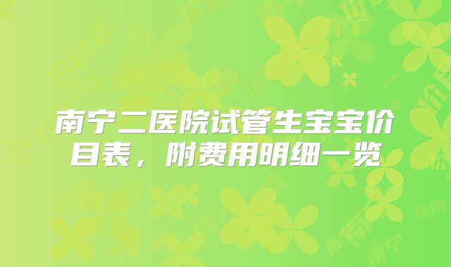 南宁二医院试管生宝宝价目表，附费用明细一览
