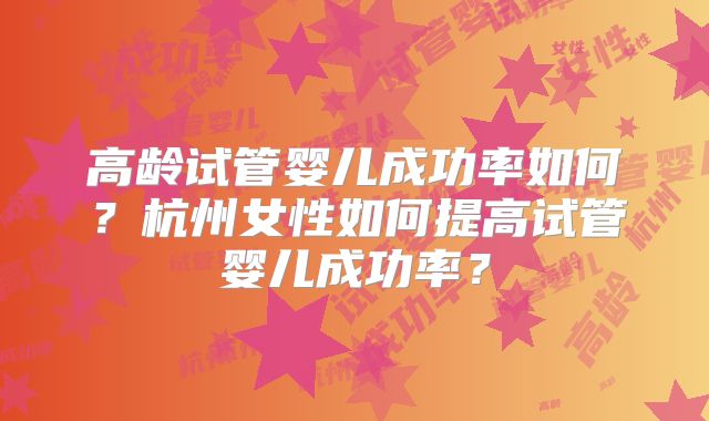 高龄试管婴儿成功率如何？杭州女性如何提高试管婴儿成功率？