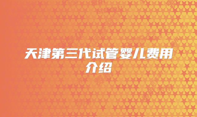 天津第三代试管婴儿费用介绍