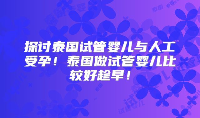 探讨泰国试管婴儿与人工受孕！泰国做试管婴儿比较好趁早！