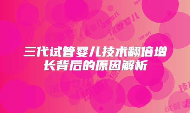 三代试管婴儿技术翻倍增长背后的原因解析