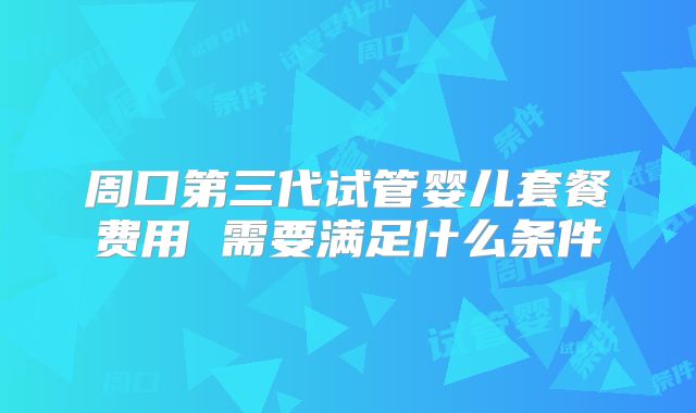 周口第三代试管婴儿套餐费用 需要满足什么条件