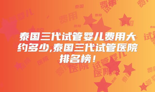 泰国三代试管婴儿费用大约多少,泰国三代试管医院排名榜！